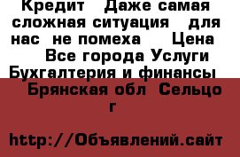 Кредит . Даже самая сложная ситуация - для нас  не помеха . › Цена ­ 90 - Все города Услуги » Бухгалтерия и финансы   . Брянская обл.,Сельцо г.